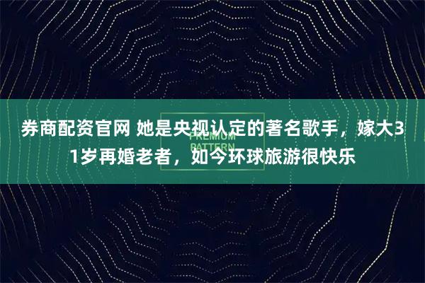 券商配资官网 她是央视认定的著名歌手，嫁大31岁再婚老者，如今环球旅游很快乐