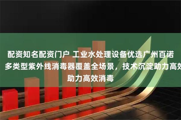配资知名配资门户 工业水处理设备优选广州百诺环保，多类型紫外线消毒器覆盖全场景，技术沉淀助力高效消毒