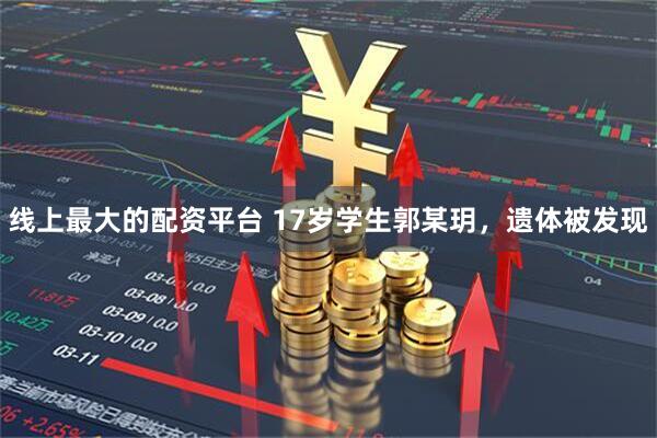 线上最大的配资平台 17岁学生郭某玥，遗体被发现