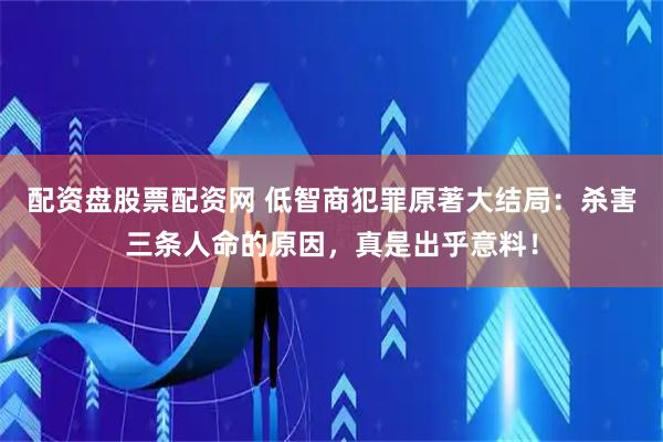 配资盘股票配资网 低智商犯罪原著大结局：杀害三条人命的原因，真是出乎意料！