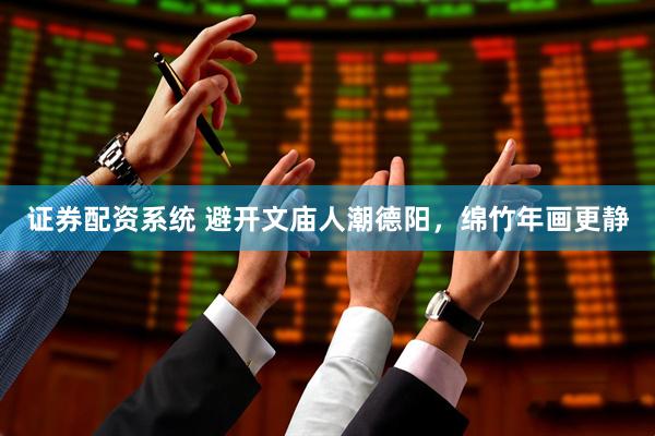 证券配资系统 避开文庙人潮德阳，绵竹年画更静