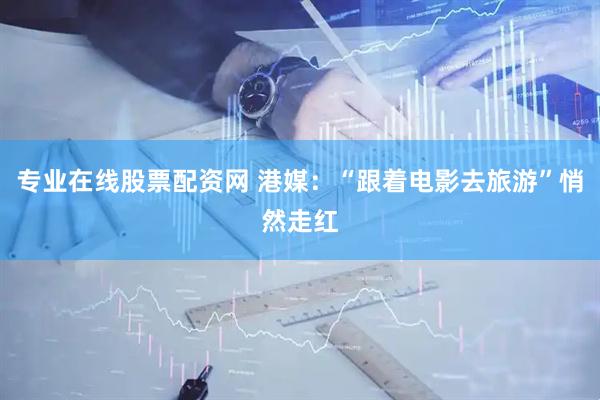 专业在线股票配资网 港媒:“跟着电影去旅游”悄然走红