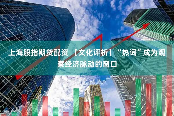 上海股指期货配资 【文化评析】“热词”成为观察经济脉动的窗口