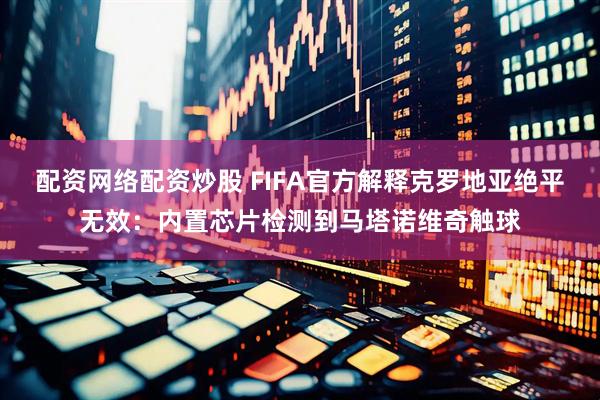 配资网络配资炒股 FIFA官方解释克罗地亚绝平无效：内置芯片检测到马塔诺维奇触球