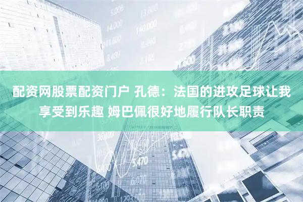 配资网股票配资门户 孔德：法国的进攻足球让我享受到乐趣 姆巴佩很好地履行队长职责