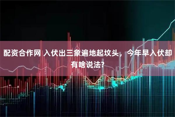 配资合作网 入伏出三象遍地起坟头，今年早入伏却有啥说法?
