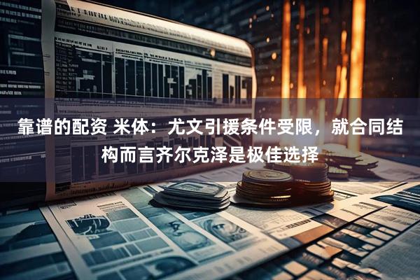 靠谱的配资 米体：尤文引援条件受限，就合同结构而言齐尔克泽是极佳选择
