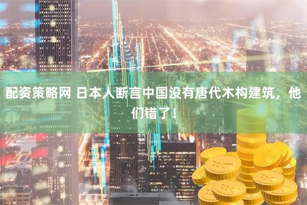 配资策略网 日本人断言中国没有唐代木构建筑，他们错了！