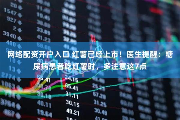 网络配资开户入口 红薯已经上市！医生提醒：糖尿病患者吃红薯时，多注意这7点
