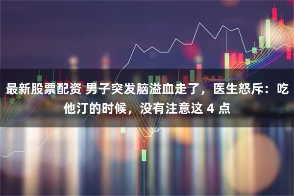 最新股票配资 男子突发脑溢血走了，医生怒斥：吃他汀的时候，没有注意这 4 点