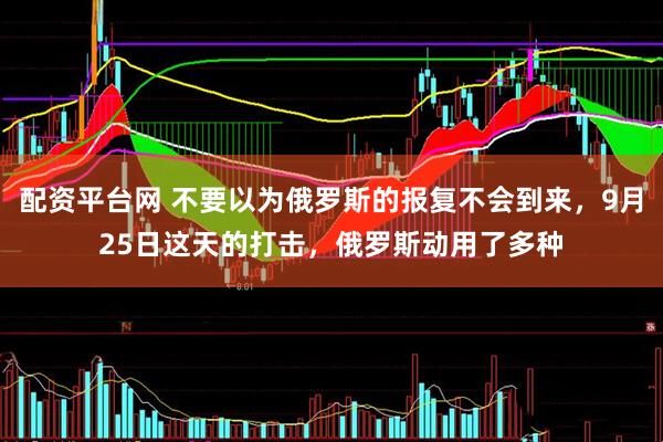 配资平台网 不要以为俄罗斯的报复不会到来，9月25日这天的打击，俄罗斯动用了多种