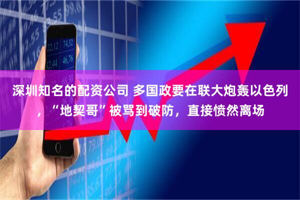 深圳知名的配资公司 多国政要在联大炮轰以色列，“地契哥”被骂到破防，直接愤然离场